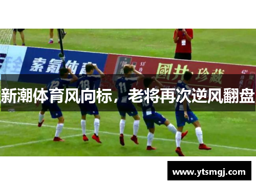 新潮体育风向标，老将再次逆风翻盘
