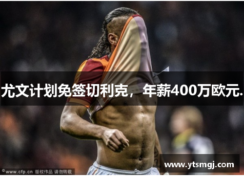 尤文计划免签切利克，年薪400万欧元.
